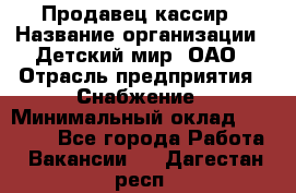 Продавец-кассир › Название организации ­ Детский мир, ОАО › Отрасль предприятия ­ Снабжение › Минимальный оклад ­ 25 000 - Все города Работа » Вакансии   . Дагестан респ.